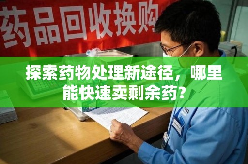常州探索药物处理新途径，哪里能快速卖剩余药？