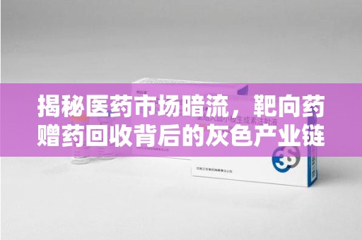 常州揭秘医药市场暗流，靶向药赠药回收背后的灰色产业链