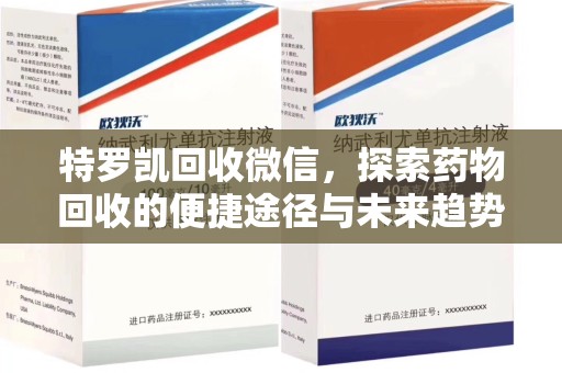 常州特罗凯回收微信，探索药物回收的便捷途径与未来趋势