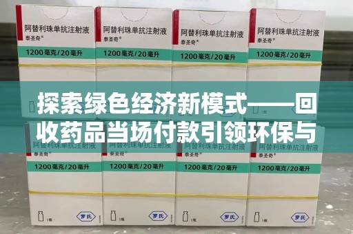 常州探索绿色经济新模式——回收药品当场付款引领环保与健康的双赢未来