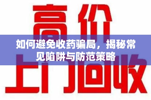 常州如何避免收药骗局，揭秘常见陷阱与防范策略