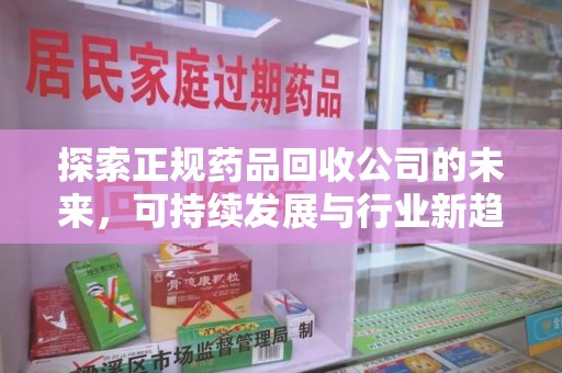 常州探索正规药品回收公司的未来，可持续发展与行业新趋势