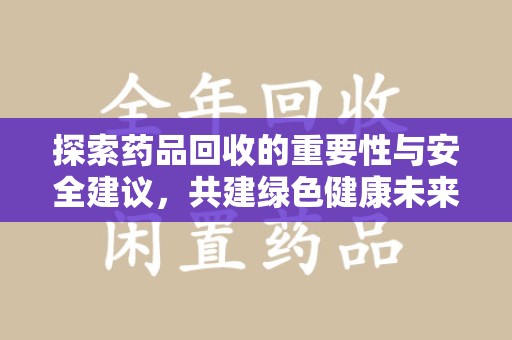 常州探索药品回收的重要性与安全建议，共建绿色健康未来