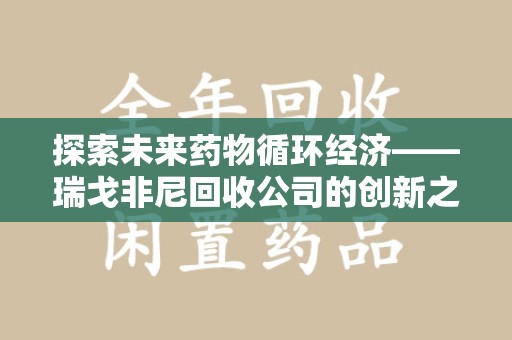 常州探索未来药物循环经济——瑞戈非尼回收公司的创新之路