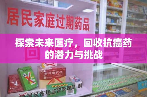 常州探索未来医疗，回收抗癌药的潜力与挑战