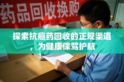 常州探索抗癌药回收的正规渠道，为健康保驾护航
