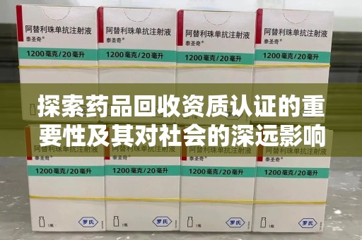 常州探索药品回收资质认证的重要性及其对社会的深远影响