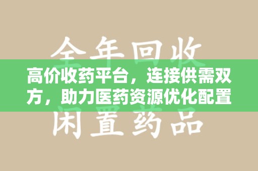 常州高价收药平台，连接供需双方，助力医药资源优化配置