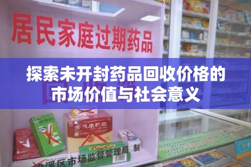常州探索未开封药品回收价格的市场价值与社会意义
