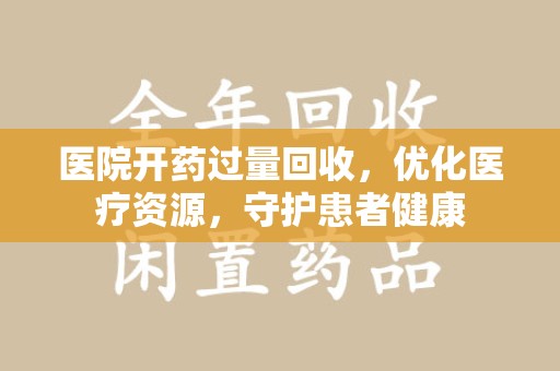 常州医院开药过量回收，优化医疗资源，守护患者健康