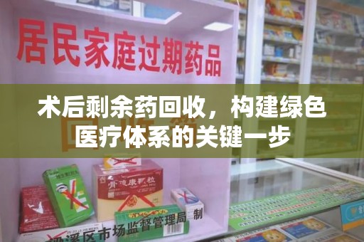 常州术后剩余药回收，构建绿色医疗体系的关键一步