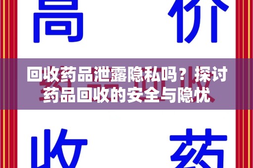 常州回收药品泄露隐私吗？探讨药品回收的安全与隐忧