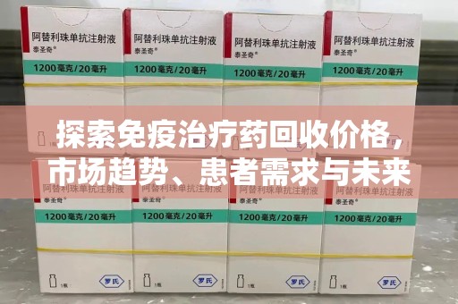 常州探索免疫治疗药回收价格，市场趋势、患者需求与未来发展