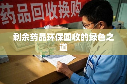常州剩余药品环保回收的绿色之道
