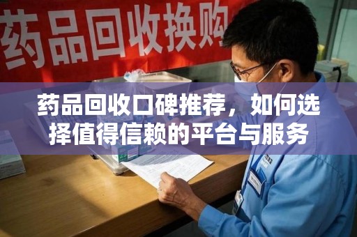 常州药品回收口碑推荐，如何选择值得信赖的平台与服务