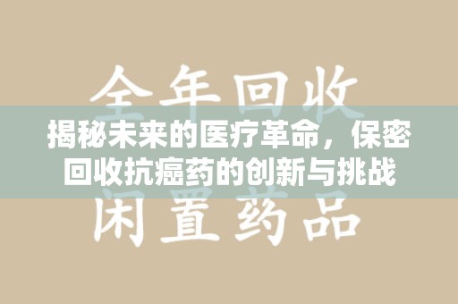 常州揭秘未来的医疗革命，保密回收抗癌药的创新与挑战