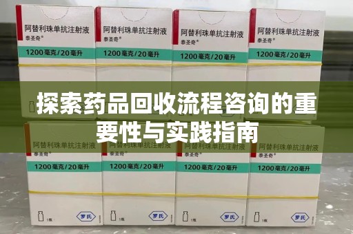 常州探索药品回收流程咨询的重要性与实践指南