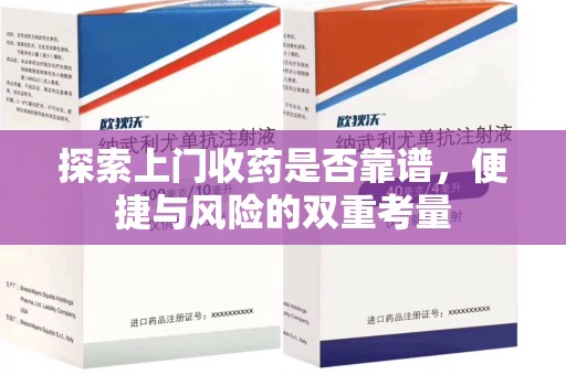 常州探索上门收药是否靠谱，便捷与风险的双重考量
