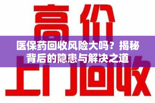 常州医保药回收风险大吗？揭秘背后的隐患与解决之道