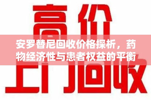 常州安罗替尼回收价格探析，药物经济性与患者权益的平衡