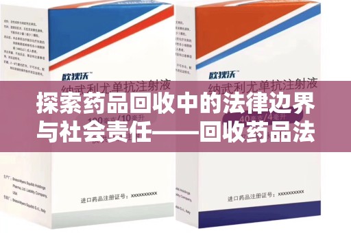 常州探索药品回收中的法律边界与社会责任——回收药品法律责任解析