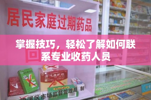 常州掌握技巧，轻松了解如何联系专业收药人员