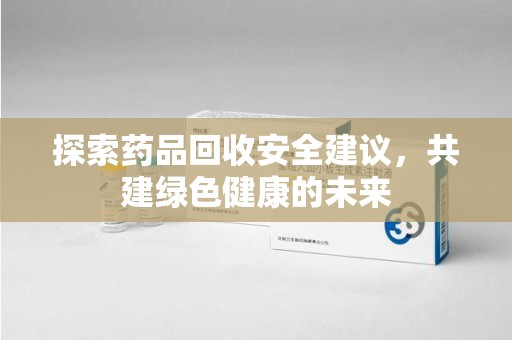 常州探索药品回收安全建议，共建绿色健康的未来