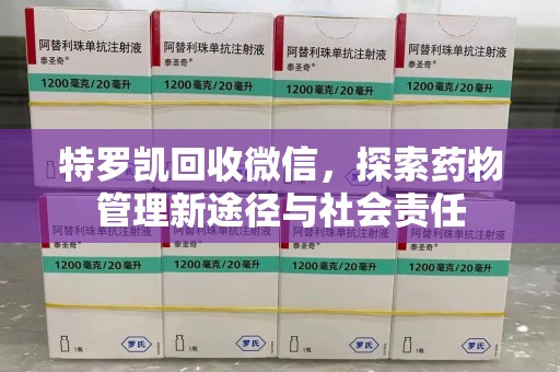 常州特罗凯回收微信，探索药物管理新途径与社会责任