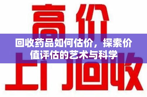 常州回收药品如何估价，探索价值评估的艺术与科学