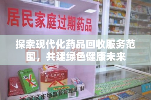 常州探索现代化药品回收服务范围，共建绿色健康未来