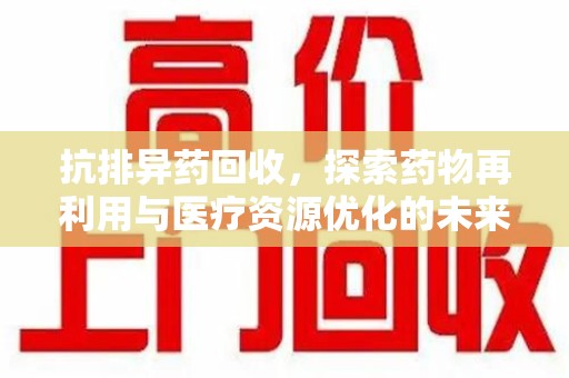 常州抗排异药回收，探索药物再利用与医疗资源优化的未来
