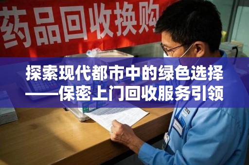 常州探索现代都市中的绿色选择——保密上门回收服务引领环保新风尚