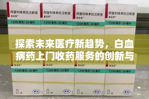 常州探索未来医疗新趋势，白血病药上门收药服务的创新与挑战