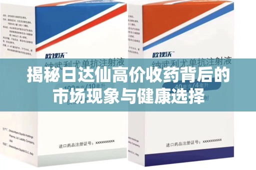常州揭秘日达仙高价收药背后的市场现象与健康选择