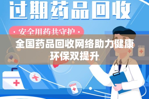 常州全国药品回收网络助力健康环保双提升