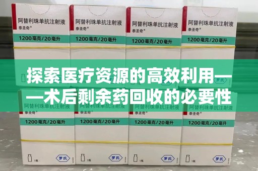常州探索医疗资源的高效利用——术后剩余药回收的必要性与实践