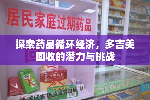 常州探索药品循环经济，多吉美回收的潜力与挑战