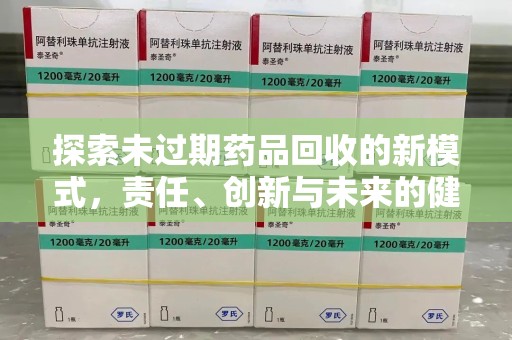 常州探索未过期药品回收的新模式，责任、创新与未来的健康选择