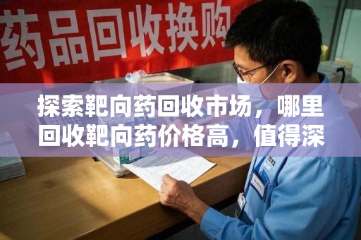 常州探索靶向药回收市场，哪里回收靶向药价格高，值得深入了解