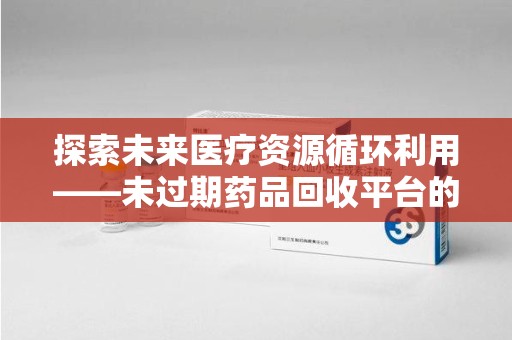 常州探索未来医疗资源循环利用——未过期药品回收平台的创新与实践