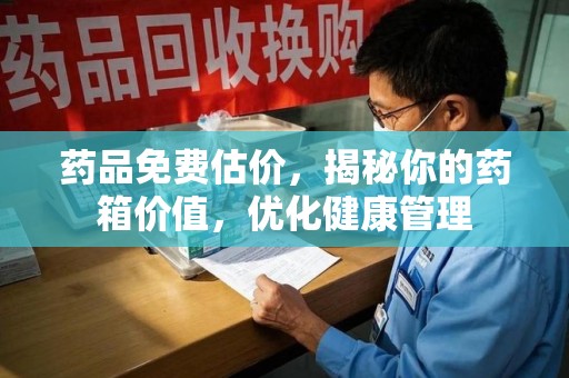 常州药品免费估价，揭秘你的药箱价值，优化健康管理