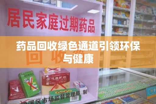 常州药品回收绿色通道引领环保与健康
