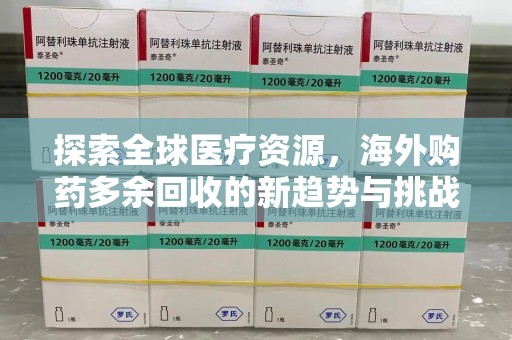 常州探索全球医疗资源，海外购药多余回收的新趋势与挑战