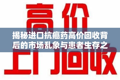 常州揭秘进口抗癌药高价回收背后的市场乱象与患者生存之战