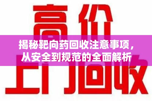 常州揭秘靶向药回收注意事项，从安全到规范的全面解析