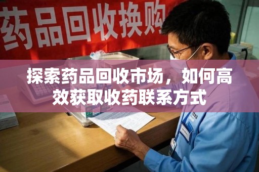 常州探索药品回收市场，如何高效获取收药联系方式