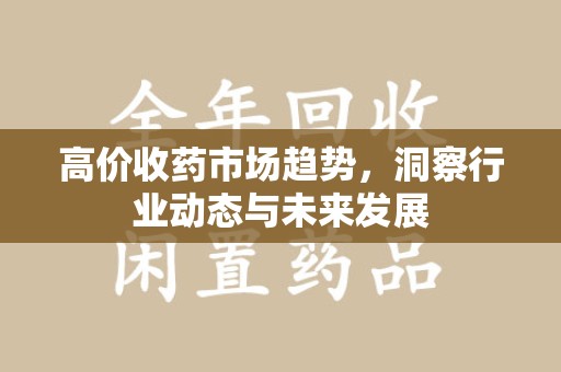 常州高价收药市场趋势，洞察行业动态与未来发展