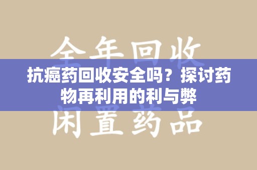 常州抗癌药回收安全吗？探讨药物再利用的利与弊
