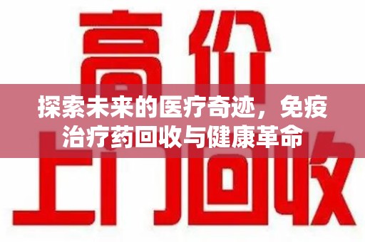 常州探索未来的医疗奇迹，免疫治疗药回收与健康革命