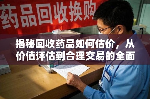 常州揭秘回收药品如何估价，从价值评估到合理交易的全面解析